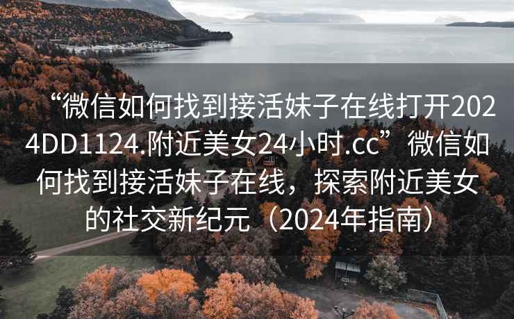 “微信如何找到接活妹子在線打開2024DD1124.附近美女24小時.cc”微信如何找到接活妹子在線，探索附近美女的社交新紀元（2024年指南）