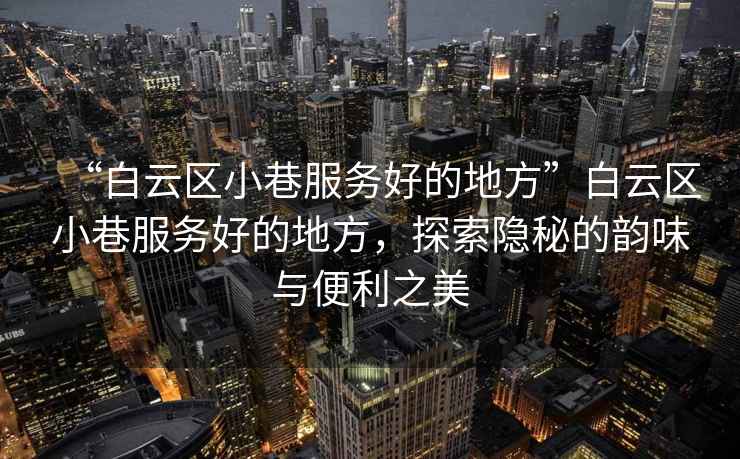 “白云區(qū)小巷服務(wù)好的地方”白云區(qū)小巷服務(wù)好的地方，探索隱秘的韻味與便利之美