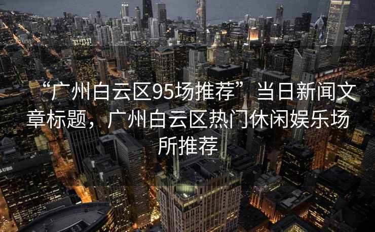 “廣州白云區95場推薦”當日新聞文章標題，廣州白云區熱門休閑娛樂場所推薦