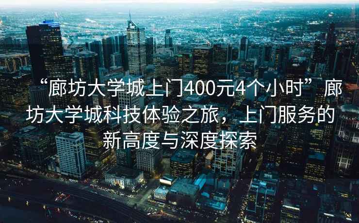 “廊坊大學城上門400元4個小時”廊坊大學城科技體驗之旅，上門服務的新高度與深度探索