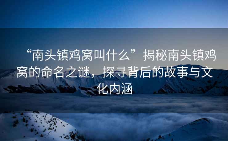 “南頭鎮(zhèn)雞窩叫什么”揭秘南頭鎮(zhèn)雞窩的命名之謎，探尋背后的故事與文化內(nèi)涵