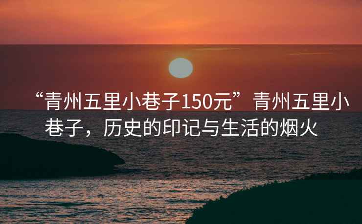 “青州五里小巷子150元”青州五里小巷子，歷史的印記與生活的煙火