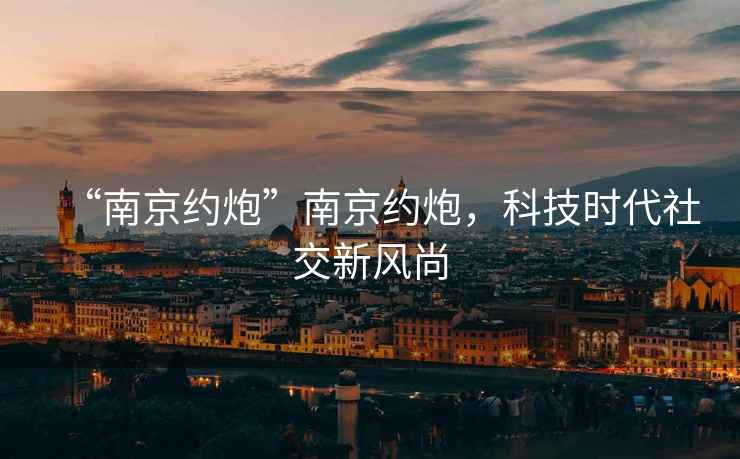 “南京約炮”南京約炮，科技時代社交新風尚