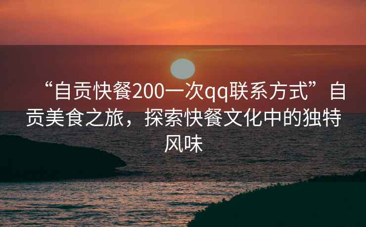 “自貢快餐200一次qq聯系方式”自貢美食之旅，探索快餐文化中的獨特風味