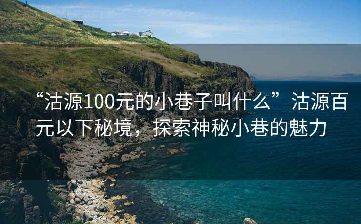 “沽源100元的小巷子叫什么”沽源百元以下秘境，探索神秘小巷的魅力