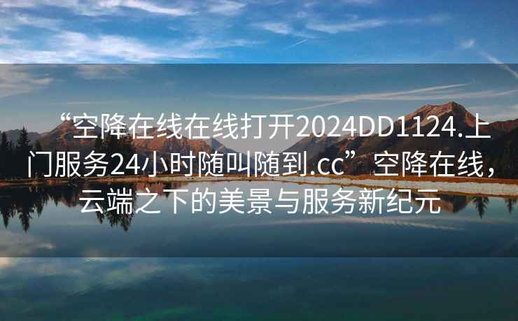 “空降在線在線打開2024DD1124.上門服務(wù)24小時隨叫隨到.cc”空降在線，云端之下的美景與服務(wù)新紀(jì)元