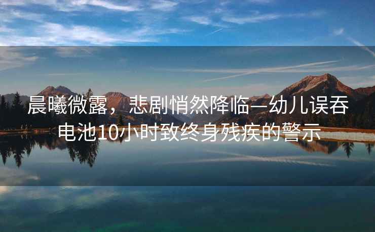 晨曦微露，悲劇悄然降臨—幼兒誤吞電池10小時致終身殘疾的警示