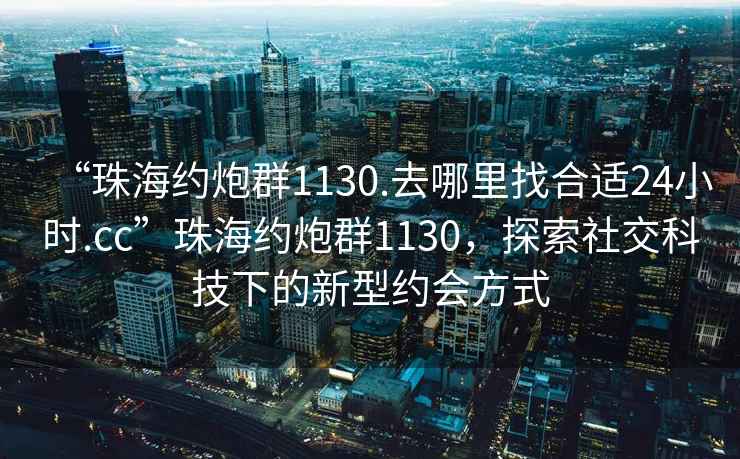 “珠海約炮群1130.去哪里找合適24小時.cc”珠海約炮群1130，探索社交科技下的新型約會方式