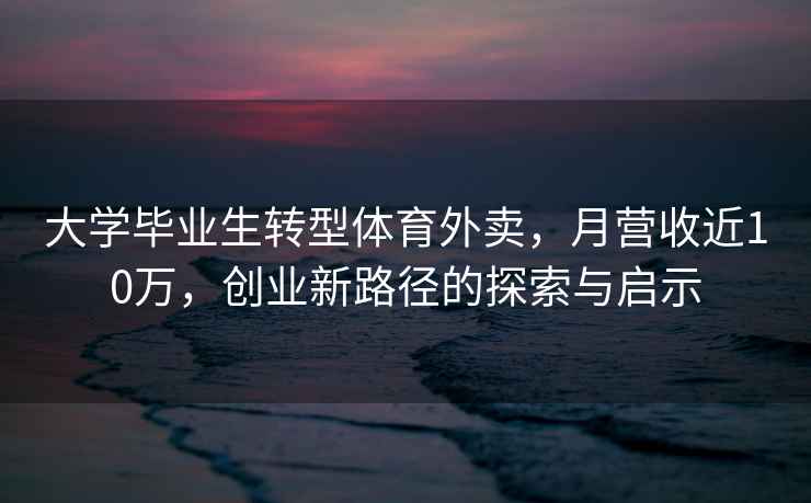 大學(xué)畢業(yè)生轉(zhuǎn)型體育外賣，月營收近10萬，創(chuàng)業(yè)新路徑的探索與啟示