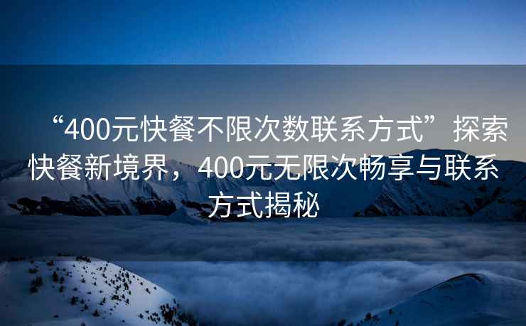 “400元快餐不限次數聯系方式”探索快餐新境界，400元無限次暢享與聯系方式揭秘