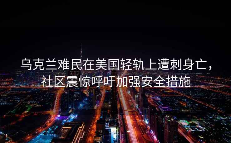 烏克蘭難民在美國輕軌上遭刺身亡，社區震驚呼吁加強安全措施