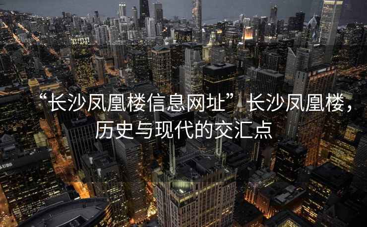 “長沙鳳凰樓信息網址”長沙鳳凰樓，歷史與現代的交匯點