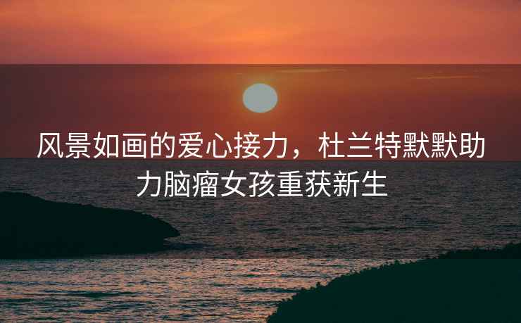 風(fēng)景如畫的愛心接力，杜蘭特默默助力腦瘤女孩重獲新生