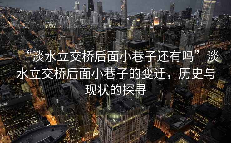 “淡水立交橋后面小巷子還有嗎”淡水立交橋后面小巷子的變遷，歷史與現狀的探尋