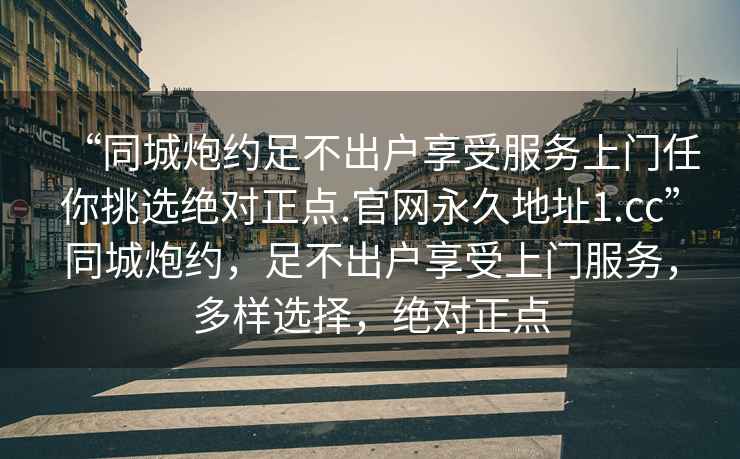 “同城炮約足不出戶享受服務上門任你挑選絕對正點.官網永久地址1.cc”同城炮約，足不出戶享受上門服務，多樣選擇，絕對正點