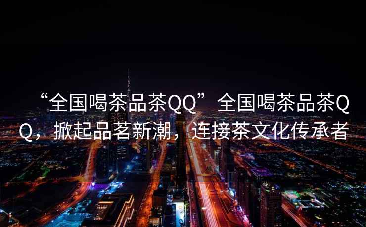 “全國(guó)喝茶品茶QQ”全國(guó)喝茶品茶QQ，掀起品茗新潮，連接茶文化傳承者