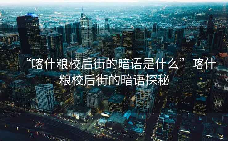 “喀什糧校后街的暗語是什么”喀什糧校后街的暗語探秘