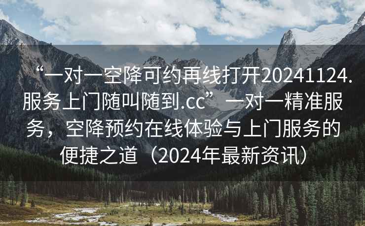 “一對一空降可約再線打開20241124.服務上門隨叫隨到.cc”一對一精準服務，空降預約在線體驗與上門服務的便捷之道（2024年最新資訊）