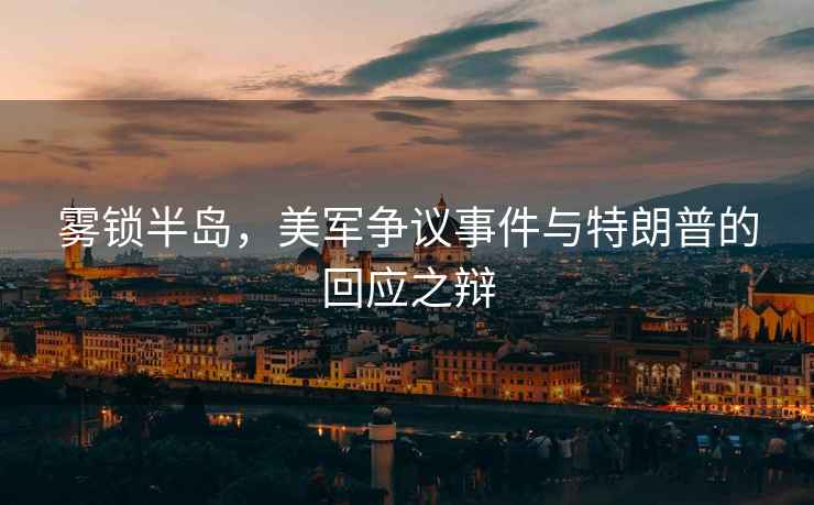 霧鎖半島，美軍爭議事件與特朗普的回應之辯