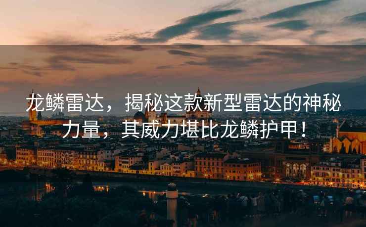 龍鱗雷達(dá)，揭秘這款新型雷達(dá)的神秘力量，其威力堪比龍鱗護(hù)甲！
