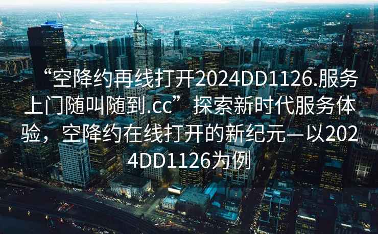 “空降約再線打開2024DD1126.服務(wù)上門隨叫隨到.cc”探索新時(shí)代服務(wù)體驗(yàn)，空降約在線打開的新紀(jì)元—以2024DD1126為例