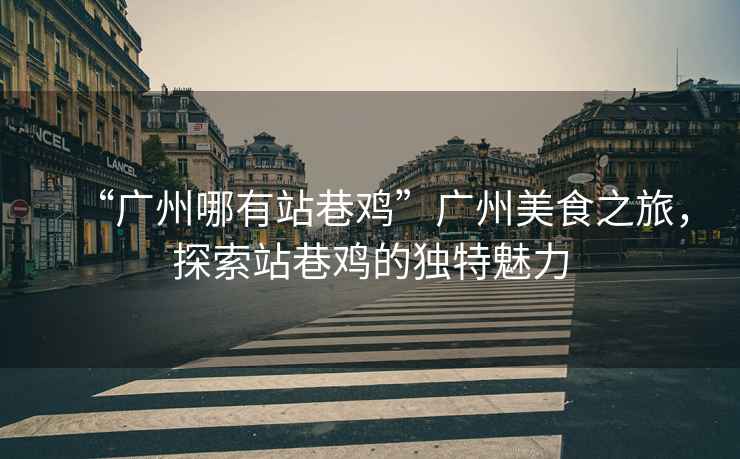 “廣州哪有站巷雞”廣州美食之旅，探索站巷雞的獨(dú)特魅力