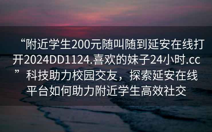 “附近學生200元隨叫隨到延安在線打開2024DD1124.喜歡的妹子24小時.cc”科技助力校園交友，探索延安在線平臺如何助力附近學生高效社交