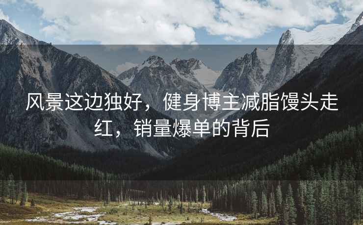 風(fēng)景這邊獨(dú)好，健身博主減脂饅頭走紅，銷量爆單的背后