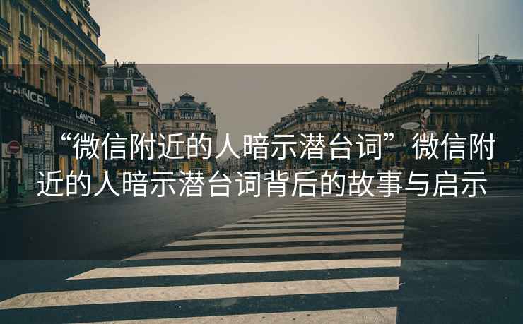 “微信附近的人暗示潛臺詞”微信附近的人暗示潛臺詞背后的故事與啟示