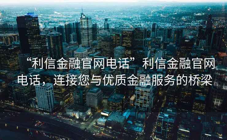 “利信金融官網電話”利信金融官網電話，連接您與優質金融服務的橋梁