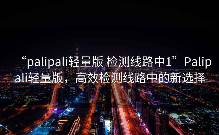 “palipali輕量版 檢測線路中1”Palipali輕量版，高效檢測線路中的新選擇