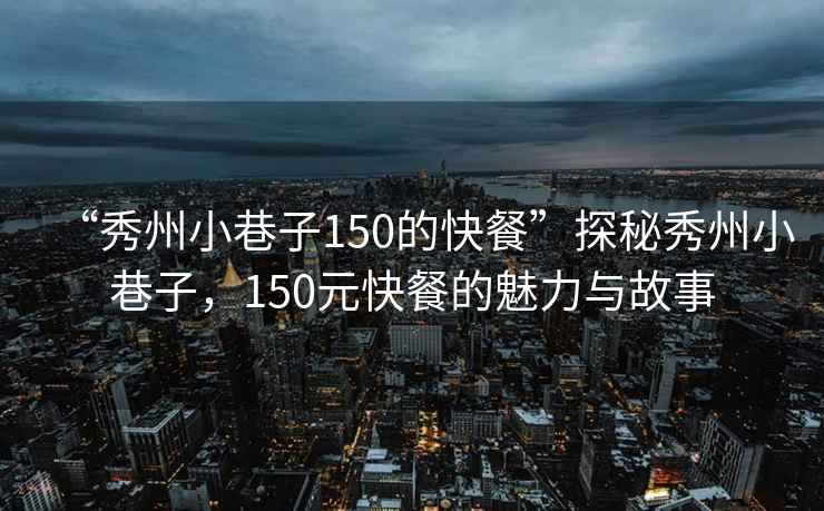 “秀州小巷子150的快餐”探秘秀州小巷子，150元快餐的魅力與故事