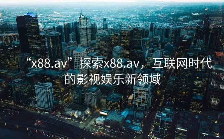 “x88.av”探索x88.av，互聯網時代的影視娛樂新領域