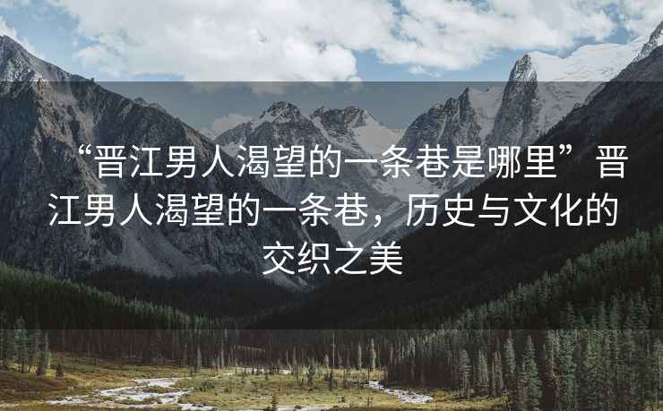 “晉江男人渴望的一條巷是哪里”晉江男人渴望的一條巷，歷史與文化的交織之美