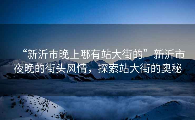 “新沂市晚上哪有站大街的”新沂市夜晚的街頭風情，探索站大街的奧秘