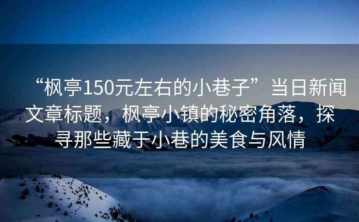 “楓亭150元左右的小巷子”當日新聞文章標題，楓亭小鎮的秘密角落，探尋那些藏于小巷的美食與風情