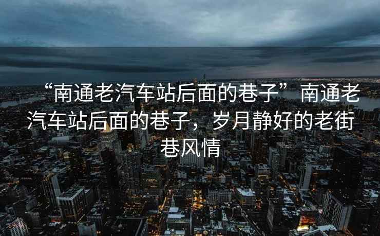 “南通老汽車站后面的巷子”南通老汽車站后面的巷子，歲月靜好的老街巷風(fēng)情