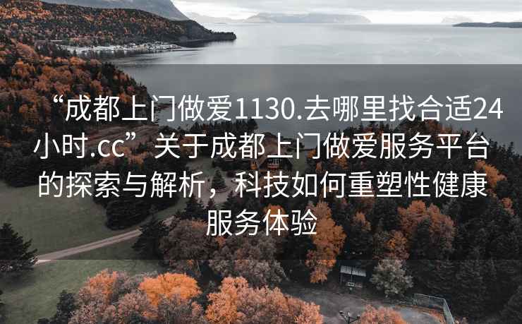 “成都上門做愛1130.去哪里找合適24小時.cc”關于成都上門做愛服務平臺的探索與解析，科技如何重塑性健康服務體驗