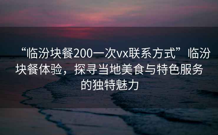 “臨汾塊餐200一次vx聯系方式”臨汾塊餐體驗，探尋當地美食與特色服務的獨特魅力