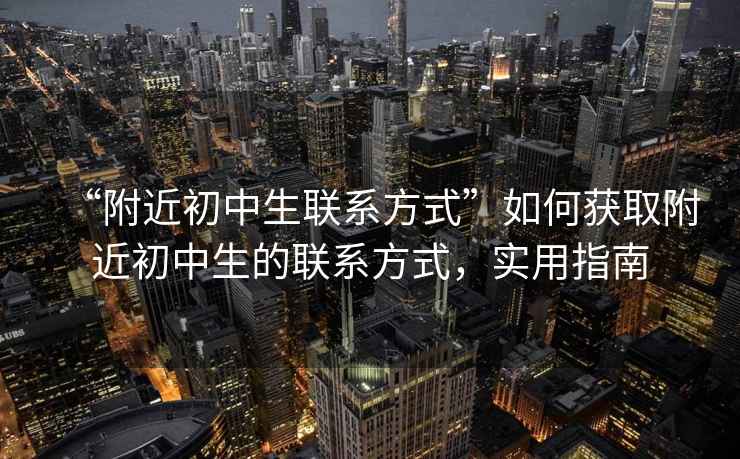 “附近初中生聯系方式”如何獲取附近初中生的聯系方式，實用指南