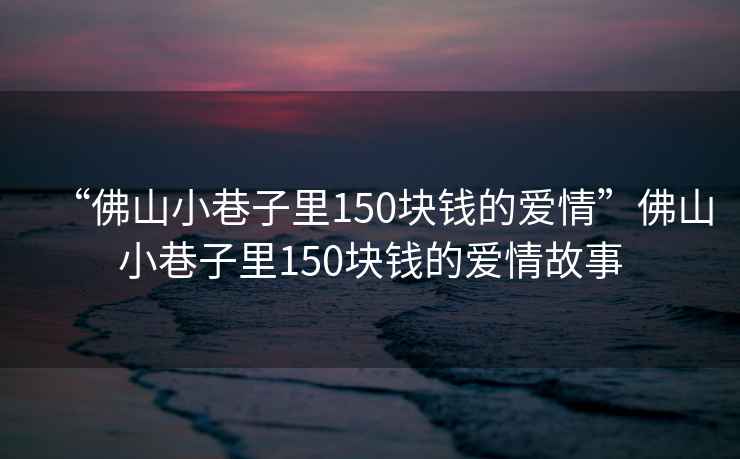 “佛山小巷子里150塊錢的愛情”佛山小巷子里150塊錢的愛情故事