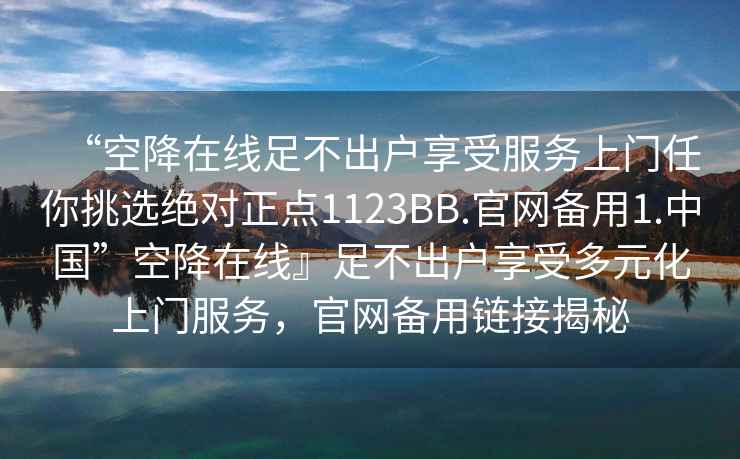 “空降在線足不出戶享受服務上門任你挑選絕對正點1123BB.官網備用1.中國”空降在線』足不出戶享受多元化上門服務，官網備用鏈接揭秘