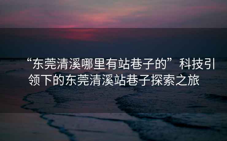 “東莞清溪哪里有站巷子的”科技引領(lǐng)下的東莞清溪站巷子探索之旅