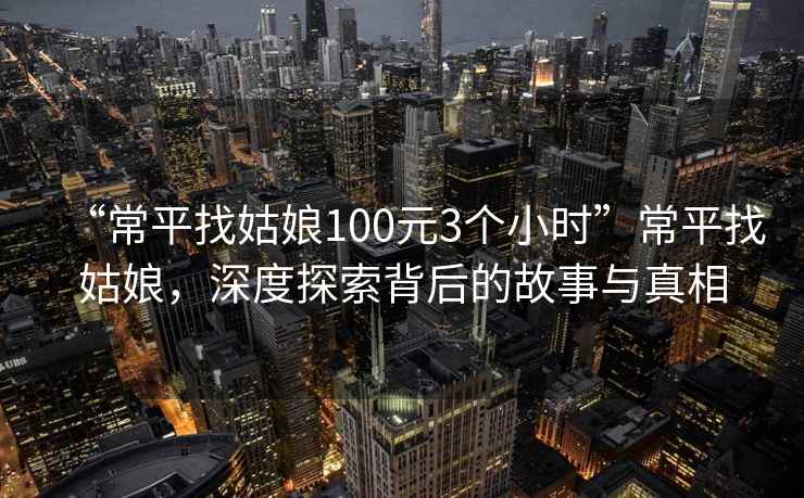 “常平找姑娘100元3個小時”常平找姑娘，深度探索背后的故事與真相