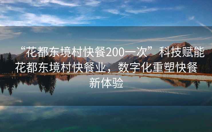 “花都東境村快餐200一次”科技賦能花都東境村快餐業，數字化重塑快餐新體驗