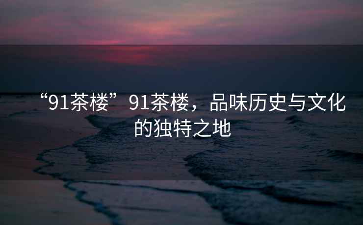 “91茶樓”91茶樓，品味歷史與文化的獨特之地