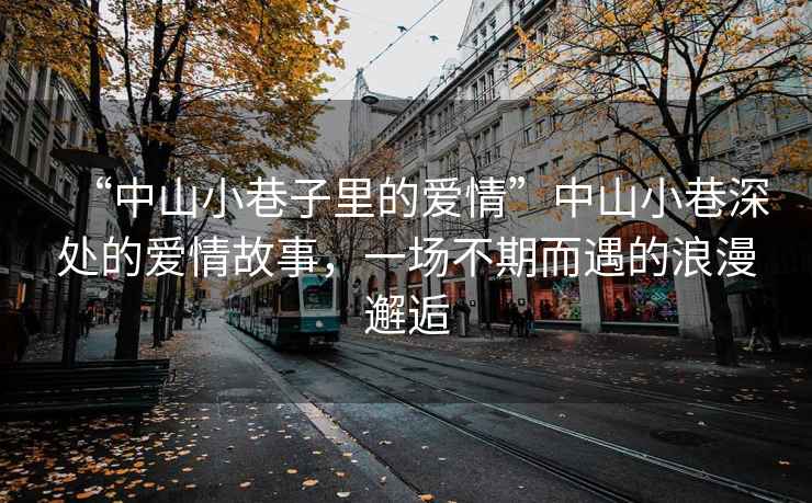 “中山小巷子里的愛情”中山小巷深處的愛情故事，一場不期而遇的浪漫邂逅