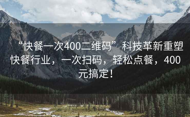 “快餐一次400二維碼”科技革新重塑快餐行業，一次掃碼，輕松點餐，400元搞定！