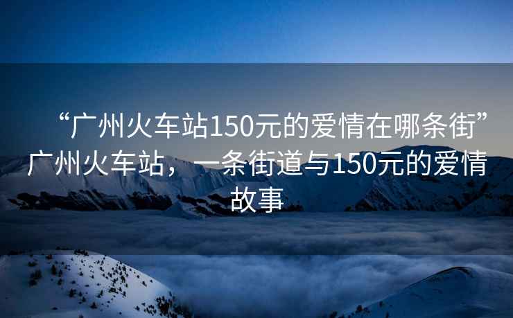 “廣州火車站150元的愛情在哪條街”廣州火車站，一條街道與150元的愛情故事