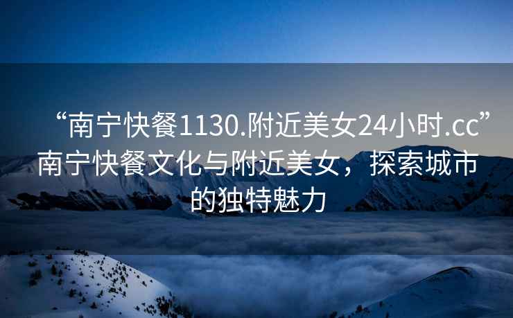 “南寧快餐1130.附近美女24小時.cc”南寧快餐文化與附近美女，探索城市的獨特魅力